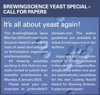 It is all about yeast again. The BrewingScience issue Mar/Apr 2023 will once again focus on research around the topic of yeast (and alternative fermentation organisms) and fermentation. All brewing scientists working in this field are cordially invited to submit their scientific contributions by Monday, 9 January 2023. Please send your manuscripts to junkersfeld@hanscarl.com. The author guidelines are available at www.brewingscience.de/Authors.Important additional information: All articles published in the scientific magazine BrewingScience within one year are automatically candidates for the next Ludwig NarziÃŸ Award for Brewing Science. It pays to participate!